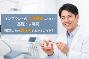 インプラントの上部構造について基礎から解説・種類ごとの選び方もわかるガイド！