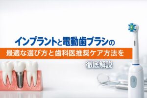 インプラントと電動歯ブラシの最適な選び方と歯科医推奨ケア方法を徹底解説